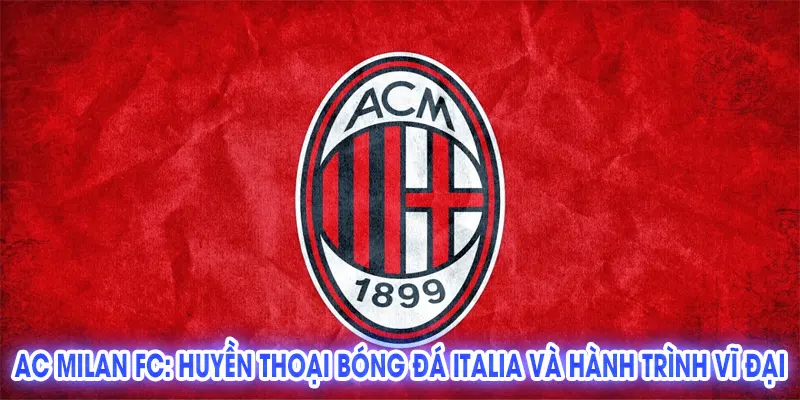 AC Milan FC: Huyền Thoại Bóng Đá Italia và Hành Trình Vĩ Đại